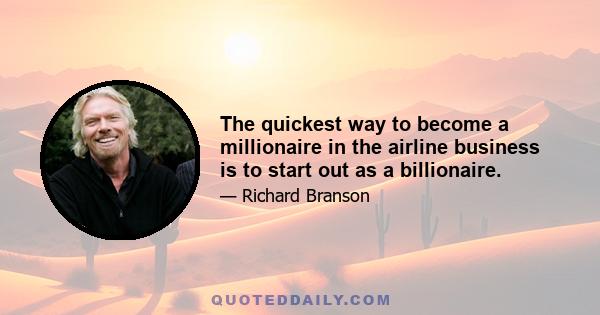 The quickest way to become a millionaire in the airline business is to start out as a billionaire.