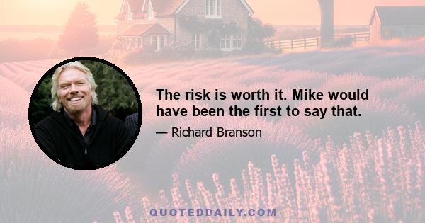 The risk is worth it. Mike would have been the first to say that.