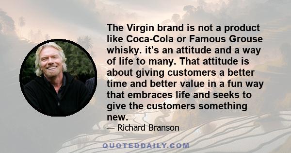 The Virgin brand is not a product like Coca-Cola or Famous Grouse whisky. it's an attitude and a way of life to many. That attitude is about giving customers a better time and better value in a fun way that embraces