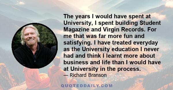 The years I would have spent at University, I spent building Student Magazine and Virgin Records. For me that was far more fun and satisfying. I have treated everyday as the University education I never had and think I