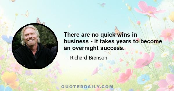 There are no quick wins in business - it takes years to become an overnight success.