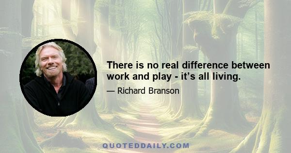 There is no real difference between work and play - it’s all living.