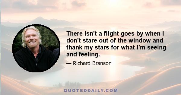 There isn't a flight goes by when I don't stare out of the window and thank my stars for what I'm seeing and feeling.