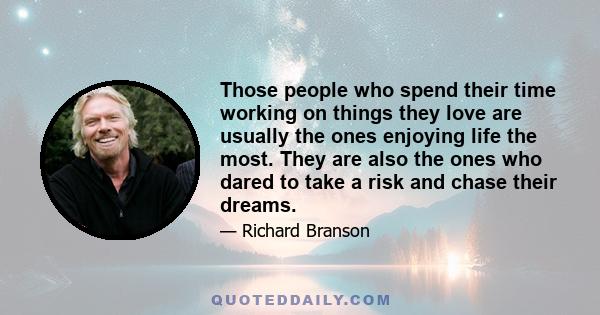 Those people who spend their time working on things they love are usually the ones enjoying life the most. They are also the ones who dared to take a risk and chase their dreams.