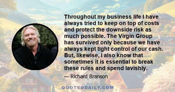 Throughout my business life I have always tried to keep on top of costs and protect the downside risk as much possible. The Virgin Group has survived only because we have always kept tight control of our cash. But,