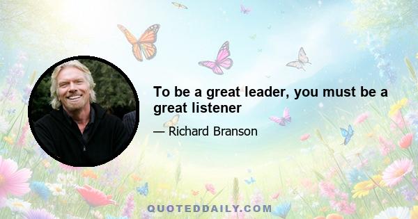 To be a great leader, you must be a great listener