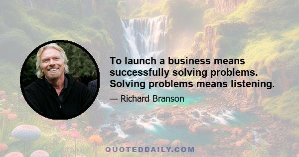 To launch a business means successfully solving problems. Solving problems means listening.