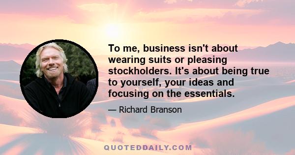 To me, business isn't about wearing suits or pleasing stockholders. It's about being true to yourself, your ideas and focusing on the essentials.