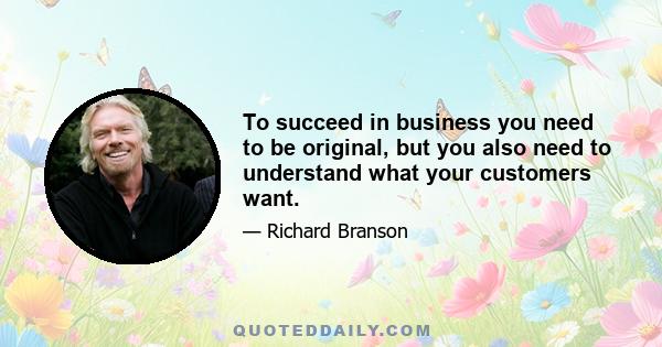 To succeed in business you need to be original, but you also need to understand what your customers want.