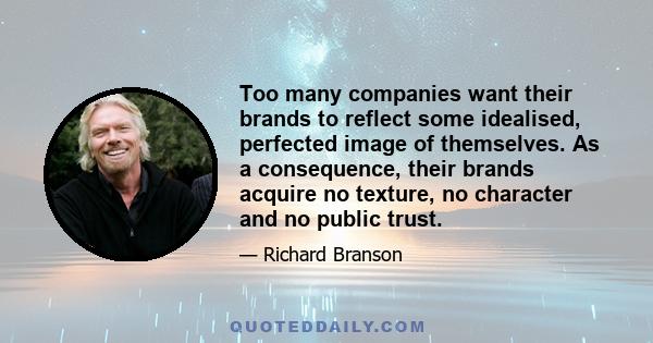 Too many companies want their brands to reflect some idealised, perfected image of themselves. As a consequence, their brands acquire no texture, no character and no public trust.