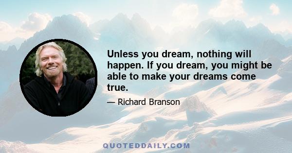 Unless you dream, nothing will happen. If you dream, you might be able to make your dreams come true.