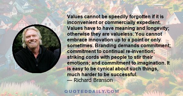 Values cannot be speedily forgotten if it is inconvenient or commercially expedient. Values have to have meaning and longevity; otherwise they are valueless. You cannot embrace innovation up to a point or only