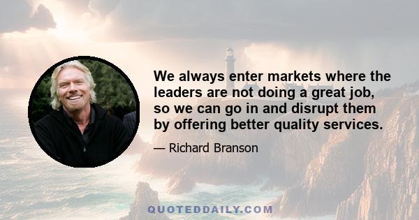 We always enter markets where the leaders are not doing a great job, so we can go in and disrupt them by offering better quality services.