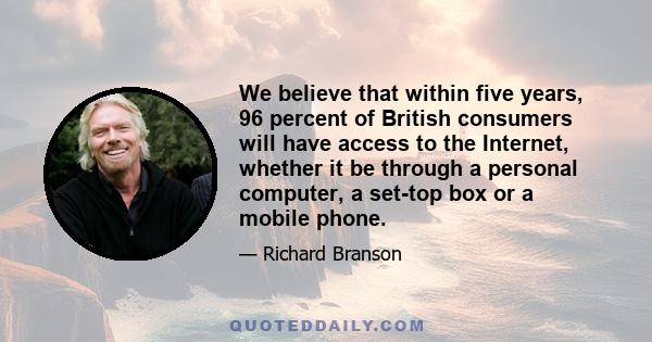 We believe that within five years, 96 percent of British consumers will have access to the Internet, whether it be through a personal computer, a set-top box or a mobile phone.