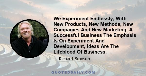 We Experiment Endlessly, With New Products, New Methods, New Companies And New Marketing. A Successful Business The Emphasis Is On Experiment And Development, Ideas Are The Lifeblood Of Business.