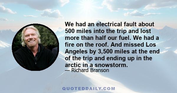 We had an electrical fault about 500 miles into the trip and lost more than half our fuel. We had a fire on the roof. And missed Los Angeles by 3,500 miles at the end of the trip and ending up in the arctic in a