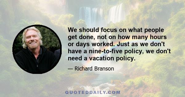 We should focus on what people get done, not on how many hours or days worked. Just as we don't have a nine-to-five policy, we don't need a vacation policy.