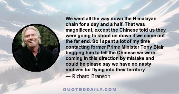 We went all the way down the Himalayan chain for a day and a half. That was magnificent, except the Chinese told us they were going to shoot us down if we came out the far end. So I spent a lot of my time contacting