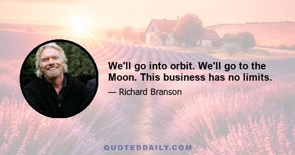 We'll go into orbit. We'll go to the Moon. This business has no limits.