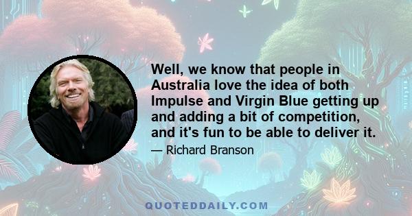 Well, we know that people in Australia love the idea of both Impulse and Virgin Blue getting up and adding a bit of competition, and it's fun to be able to deliver it.