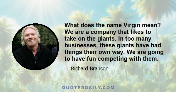 What does the name Virgin mean? We are a company that likes to take on the giants. In too many businesses, these giants have had things their own way. We are going to have fun competing with them.