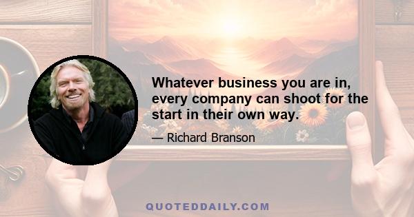 Whatever business you are in, every company can shoot for the start in their own way.