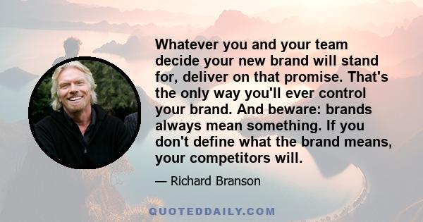 Whatever you and your team decide your new brand will stand for, deliver on that promise. That's the only way you'll ever control your brand. And beware: brands always mean something. If you don't define what the brand