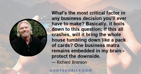 What's the most critical factor in any business decision you'll ever have to make? Basically, it boils down to this question: If this all crashes, will it bring the whole house tumbling down like a pack of cards? One