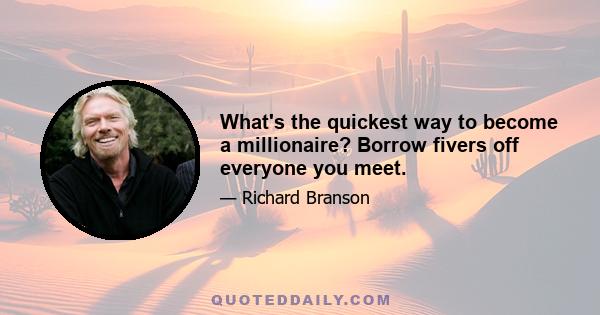 What's the quickest way to become a millionaire? Borrow fivers off everyone you meet.