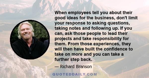 When employees tell you about their good ideas for the business, don't limit your response to asking questions, taking notes and following up. If you can, ask those people to lead their projects and take responsibility