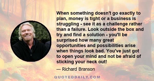 When something doesn't go exactly to plan, money is tight or a business is struggling - see it as a challenge rather than a failure. Look outside the box and try and find a solution - you'll be surprised how many great