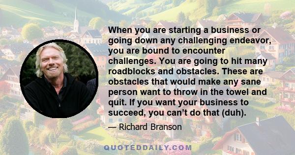 When you are starting a business or going down any challenging endeavor, you are bound to encounter challenges. You are going to hit many roadblocks and obstacles. These are obstacles that would make any sane person