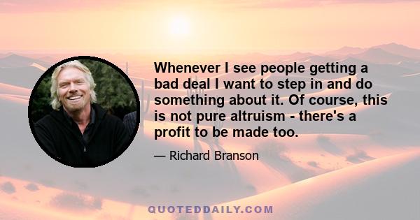 Whenever I see people getting a bad deal I want to step in and do something about it. Of course, this is not pure altruism - there's a profit to be made too.