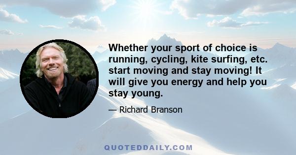 Whether your sport of choice is running, cycling, kite surfing, etc. start moving and stay moving! It will give you energy and help you stay young.