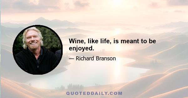 Wine, like life, is meant to be enjoyed.