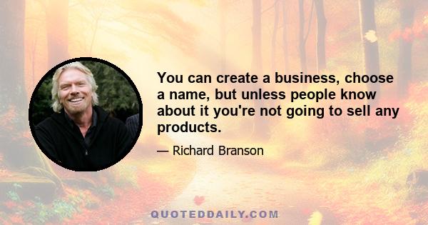 You can create a business, choose a name, but unless people know about it you're not going to sell any products.