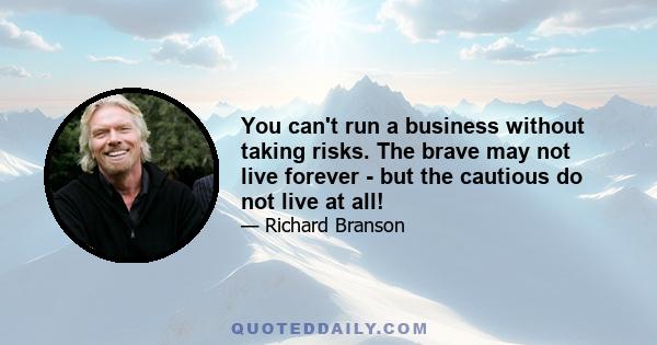 You can't run a business without taking risks. The brave may not live forever - but the cautious do not live at all!