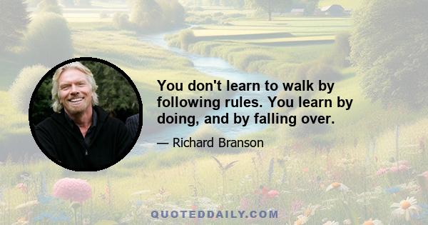 You don't learn to walk by following rules. You learn by doing, and by falling over.