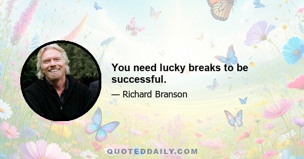 You need lucky breaks to be successful.