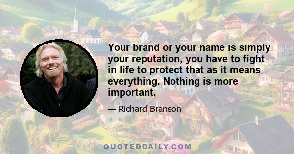 Your brand or your name is simply your reputation, you have to fight in life to protect that as it means everything. Nothing is more important.