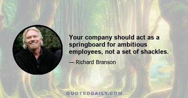 Your company should act as a springboard for ambitious employees, not a set of shackles.