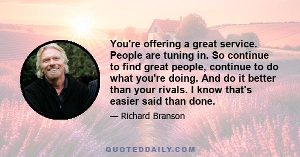 You're offering a great service. People are tuning in. So continue to find great people, continue to do what you're doing. And do it better than your rivals. I know that's easier said than done.