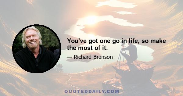 You've got one go in life, so make the most of it.