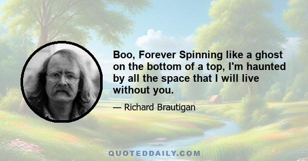 Boo, Forever Spinning like a ghost on the bottom of a top, I'm haunted by all the space that I will live without you.