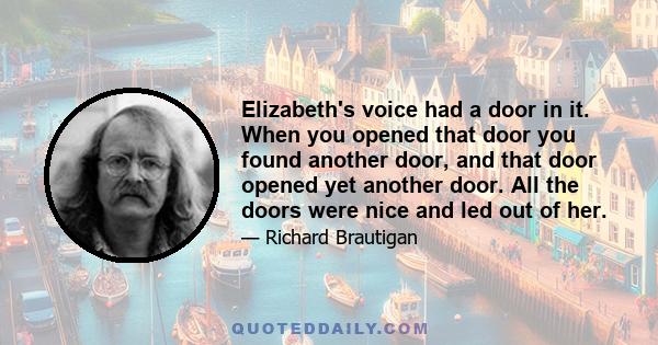 Elizabeth's voice had a door in it. When you opened that door you found another door, and that door opened yet another door. All the doors were nice and led out of her.