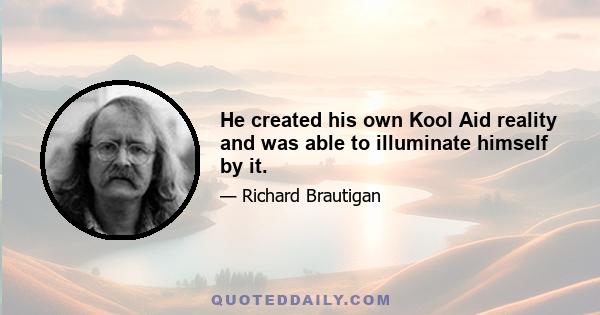 He created his own Kool Aid reality and was able to illuminate himself by it.