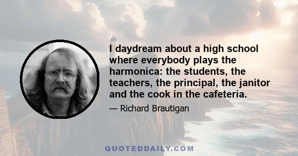 I daydream about a high school where everybody plays the harmonica: the students, the teachers, the principal, the janitor and the cook in the cafeteria.