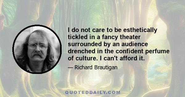 I do not care to be esthetically tickled in a fancy theater surrounded by an audience drenched in the confident perfume of culture. I can't afford it.