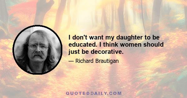 I don't want my daughter to be educated. I think women should just be decorative.