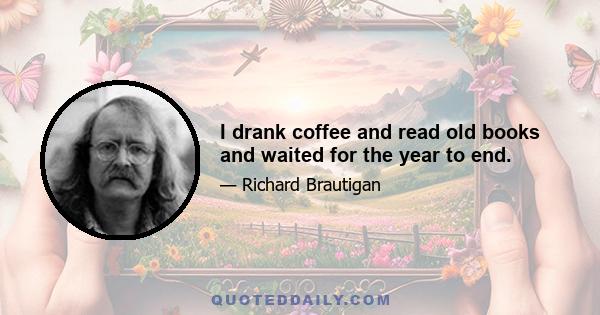 I drank coffee and read old books and waited for the year to end.